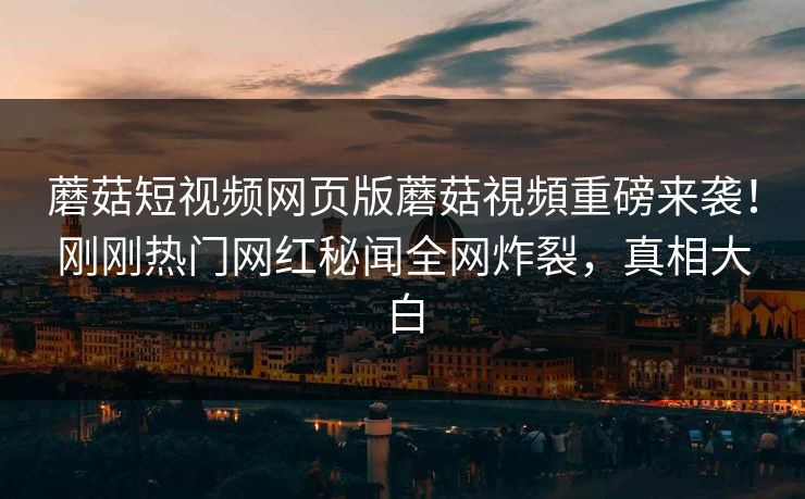 蘑菇短视频网页版蘑菇視頻重磅来袭！刚刚热门网红秘闻全网炸裂，真相大白
