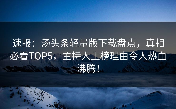 速报：汤头条轻量版下载盘点，真相必看TOP5，主持人上榜理由令人热血沸腾！