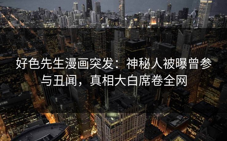 好色先生漫画突发：神秘人被曝曾参与丑闻，真相大白席卷全网