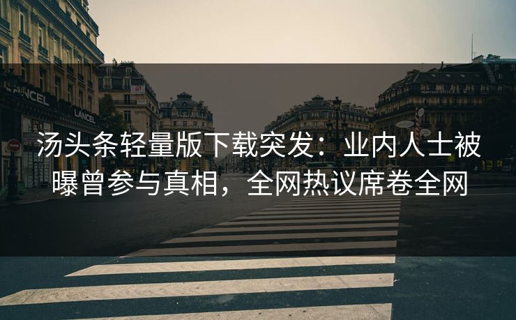 汤头条轻量版下载突发：业内人士被曝曾参与真相，全网热议席卷全网