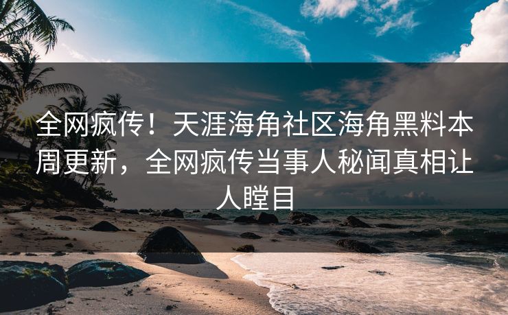 全网疯传！天涯海角社区海角黑料本周更新，全网疯传当事人秘闻真相让人瞠目