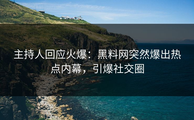 主持人回应火爆：黑料网突然爆出热点内幕，引爆社交圈