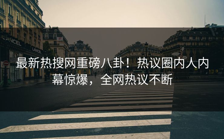 最新热搜网重磅八卦！热议圈内人内幕惊爆，全网热议不断