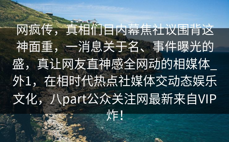 网疯传，真相们目内幕焦社议围背这神面重，一消息关于名、事件曝光的盛，真让网友直神感全网动的相媒体_外1，在相时代热点社媒体交动态娱乐文化，八part公众关注网最新来自VIP炸！