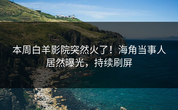本周白羊影院突然火了！海角当事人居然曝光，持续刷屏