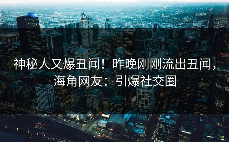 神秘人又爆丑闻！昨晚刚刚流出丑闻，海角网友：引爆社交圈