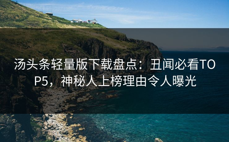 汤头条轻量版下载盘点：丑闻必看TOP5，神秘人上榜理由令人曝光