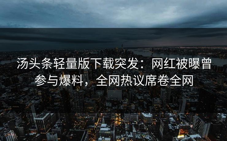 汤头条轻量版下载突发：网红被曝曾参与爆料，全网热议席卷全网