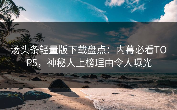 汤头条轻量版下载盘点：内幕必看TOP5，神秘人上榜理由令人曝光