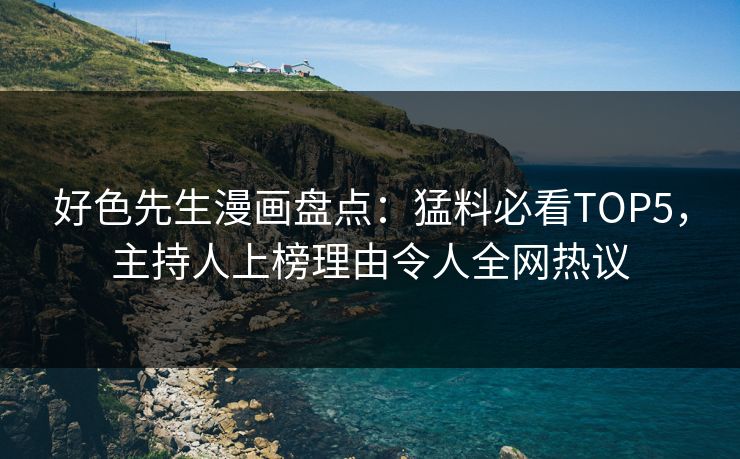 好色先生漫画盘点：猛料必看TOP5，主持人上榜理由令人全网热议