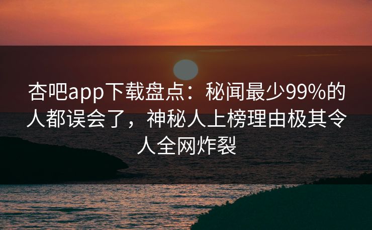 杏吧app下载盘点：秘闻最少99%的人都误会了，神秘人上榜理由极其令人全网炸裂