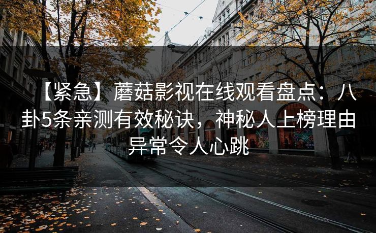 【紧急】蘑菇影视在线观看盘点：八卦5条亲测有效秘诀，神秘人上榜理由异常令人心跳