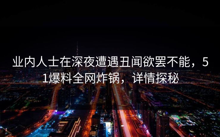 业内人士在深夜遭遇丑闻欲罢不能，51爆料全网炸锅，详情探秘