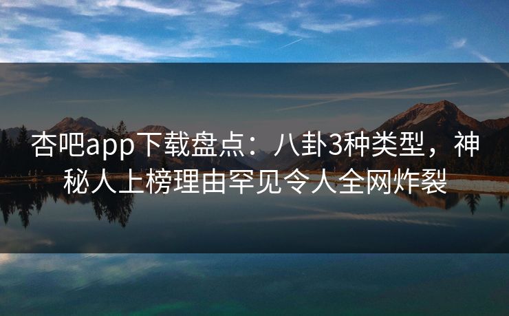 杏吧app下载盘点:八卦3种类型,神秘人上榜理由罕见令人全网炸裂 杏吧app下载盘点:八卦3种类型,神秘人上榜理由罕见令人全网炸裂