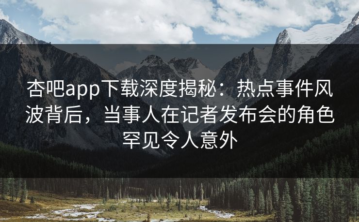 杏吧app下载深度揭秘:热点事件风波背后,当事人在记者发布会的角色罕见令人意外