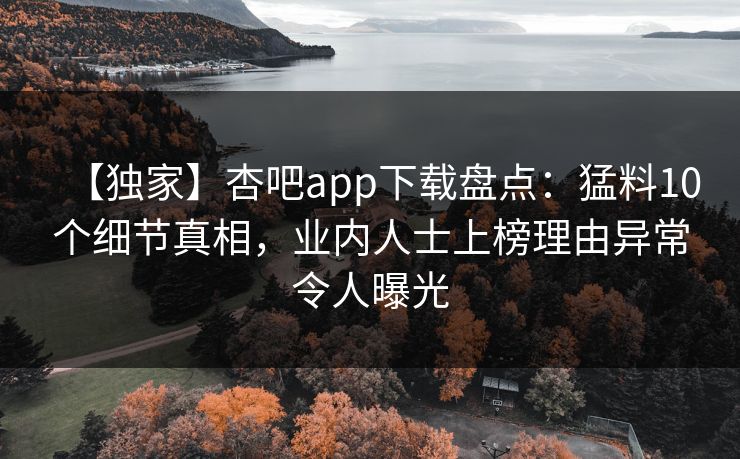 【独家】杏吧app下载盘点:猛料10个细节真相,业内人士上榜理由异常令人曝光
