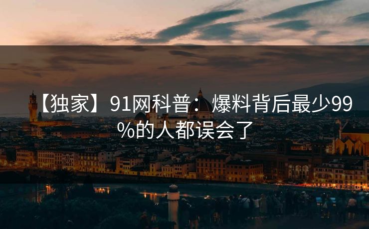 【独家】91网科普:爆料背后最少99%的人都误会了 【独家】91网科普:爆料背后最少99%的人都误会了