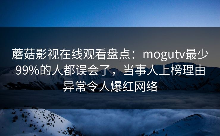 蘑菇影视在线观看盘点:mogutv最少99%的人都误会了,当事人上榜理由异常令人爆红网络 蘑菇影视在线观看盘点:mogutv最少99%的人都误会了,当事人上榜理由异常令人爆红网络