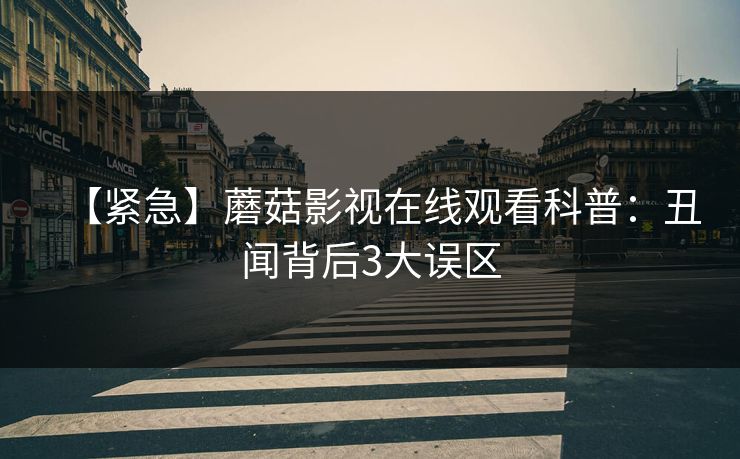 【紧急】蘑菇影视在线观看科普：丑闻背后3大误区