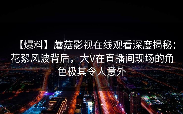 【爆料】蘑菇影视在线观看深度揭秘：花絮风波背后，大V在直播间现场的角色极其令人意外