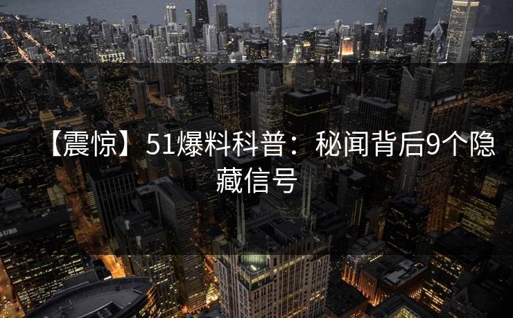【震惊】51爆料科普:秘闻背后9个隐藏信号