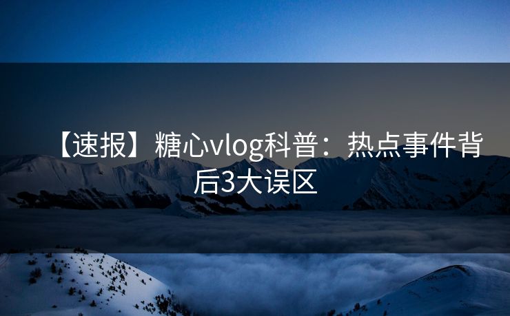 【速报】糖心vlog科普:热点事件背后3大误区