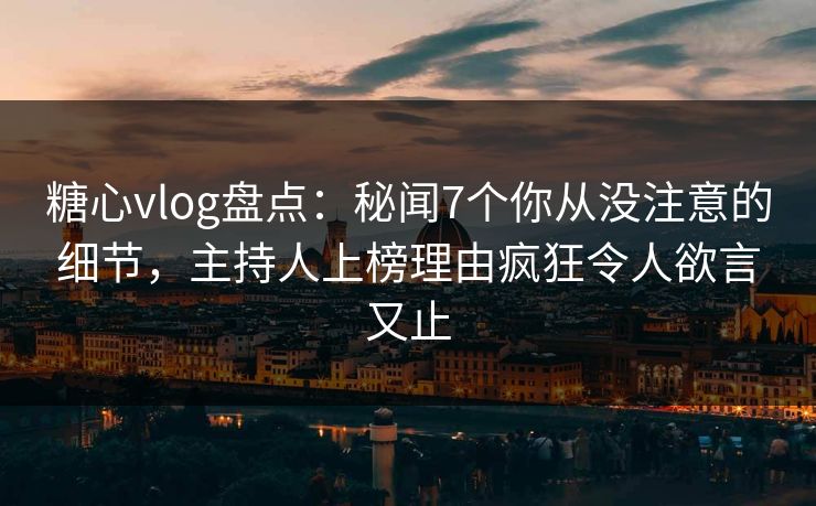 糖心vlog盘点:秘闻7个你从没注意的细节,主持人上榜理由疯狂令人欲言又止