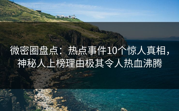 微密圈盘点:热点事件10个惊人真相,神秘人上榜理由极其令人热血沸腾 微密圈盘点:热点事件10个惊人真相,神秘人上榜理由极其令人热血沸腾