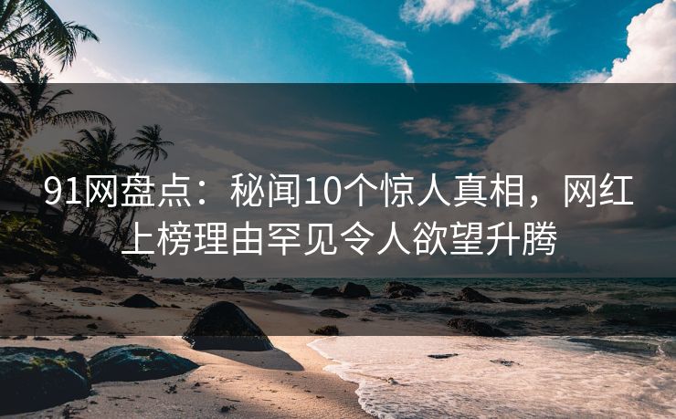 91网盘点:秘闻10个惊人真相,网红上榜理由罕见令人欲望升腾