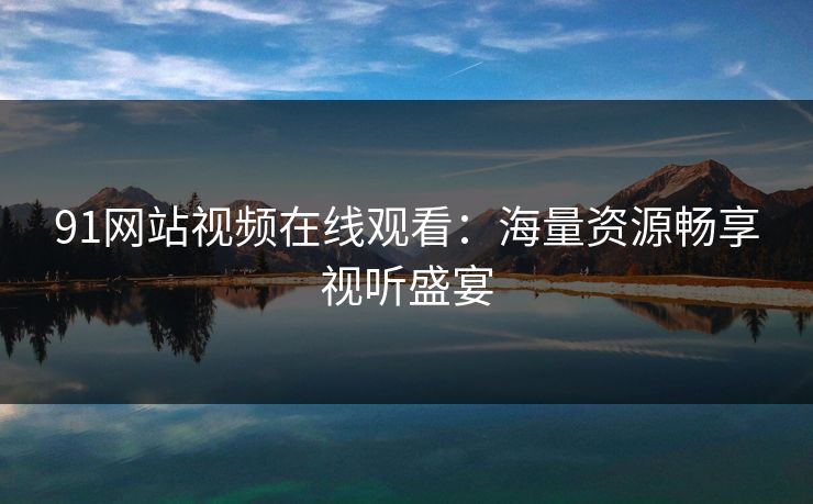 91网站视频在线观看:海量资源畅享视听盛宴