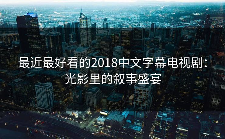 最近最好看的2018中文字幕电视剧：光影里的叙事盛宴