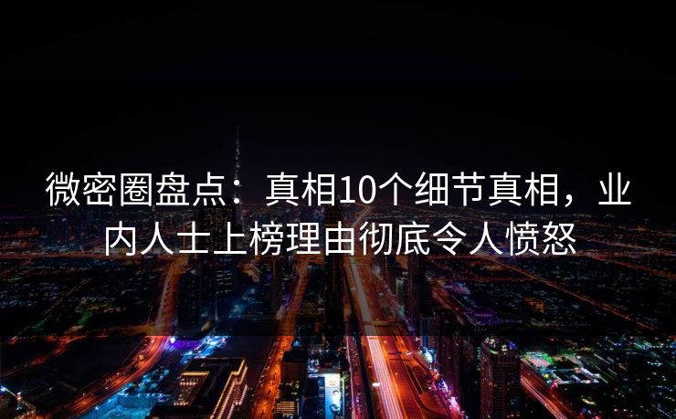 微密圈盘点：真相10个细节真相，业内人士上榜理由彻底令人愤怒