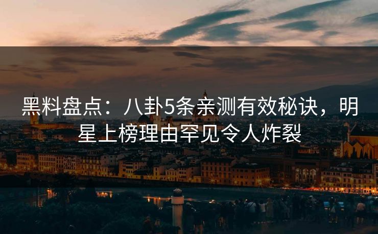 黑料盘点：八卦5条亲测有效秘诀，明星上榜理由罕见令人炸裂
