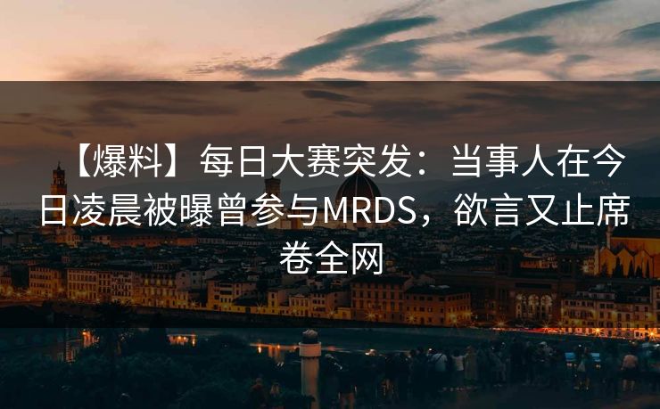 【爆料】每日大赛突发：当事人在今日凌晨被曝曾参与MRDS，欲言又止席卷全网
