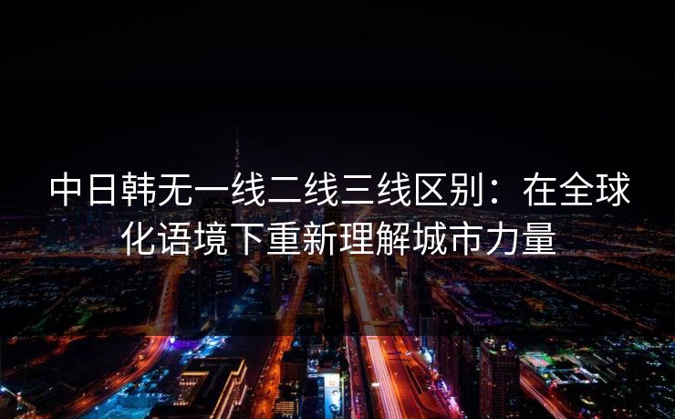 中日韩无一线二线三线区别:在全球化语境下重新理解城市力量