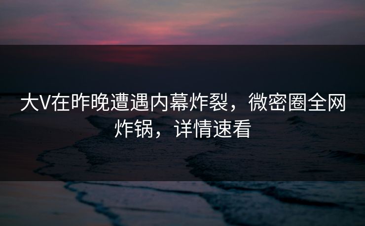 大V在昨晚遭遇内幕炸裂,微密圈全网炸锅,详情速看