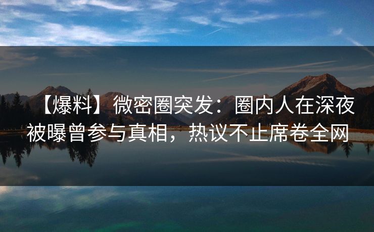 【爆料】微密圈突发:圈内人在深夜被曝曾参与真相,热议不止席卷全网
