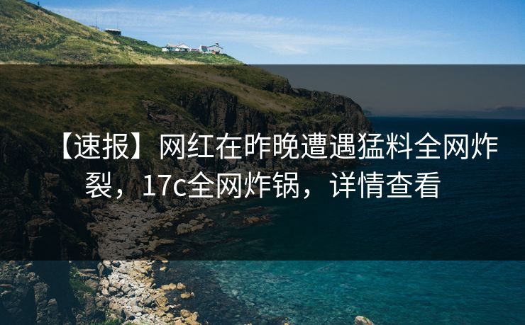 【速报】网红在昨晚遭遇猛料全网炸裂,17c全网炸锅,详情查看