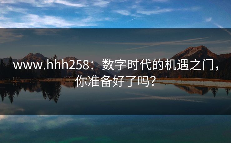 www.hhh258:数字时代的机遇之门,你准备好了吗?
