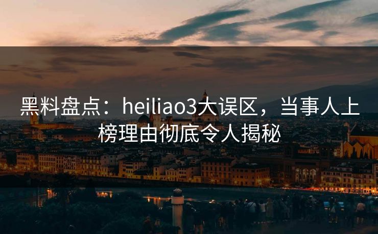 黑料盘点:heiliao3大误区,当事人上榜理由彻底令人揭秘
