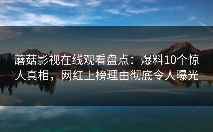 蘑菇影视在线观看盘点:爆料10个惊人真相,网红上榜理由彻底令人曝光