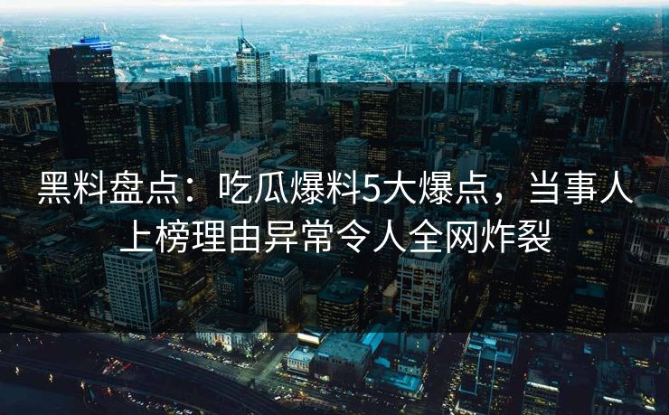 黑料盘点:吃瓜爆料5大爆点,当事人上榜理由异常令人全网炸裂