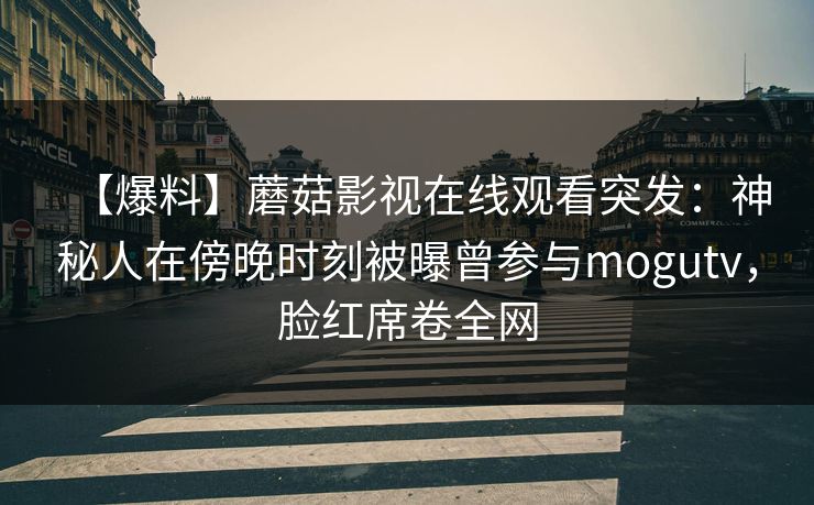【爆料】蘑菇影视在线观看突发:神秘人在傍晚时刻被曝曾参与mogutv,脸红席卷全网
