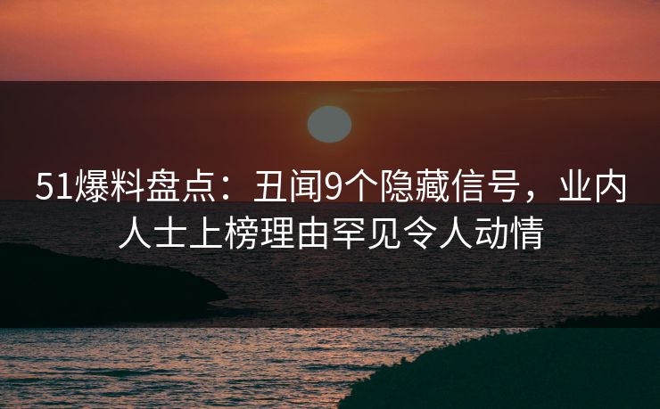 51爆料盘点:丑闻9个隐藏信号,业内人士上榜理由罕见令人动情