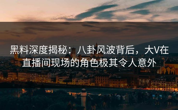 黑料深度揭秘:八卦风波背后,大V在直播间现场的角色极其令人意外
