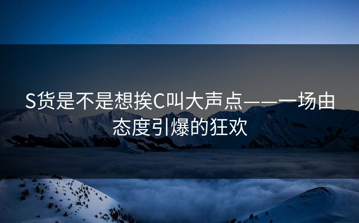 S货是不是想挨C叫大声点——一场由态度引爆的狂欢