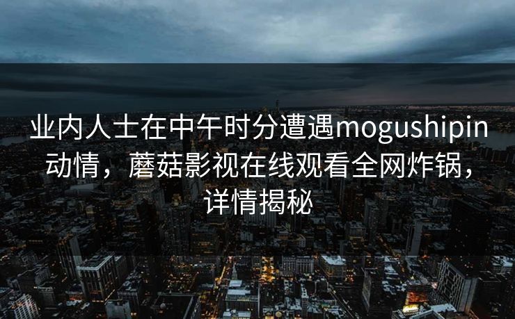 业内人士在中午时分遭遇mogushipin动情,蘑菇影视在线观看全网炸锅,详情揭秘