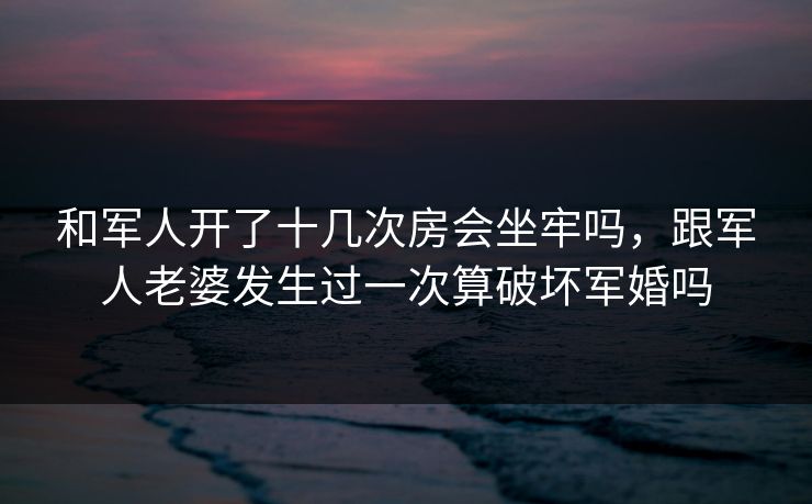 和军人开了十几次房会坐牢吗，跟军人老婆发生过一次算破坏军婚吗