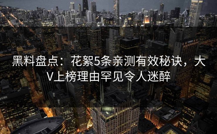 黑料盘点：花絮5条亲测有效秘诀，大V上榜理由罕见令人迷醉