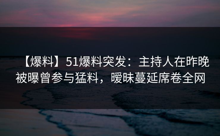 【爆料】51爆料突发:主持人在昨晚被曝曾参与猛料,暧昧蔓延席卷全网 【爆料】51爆料突发:主持人在昨晚被曝曾参与猛料,暧昧蔓延席卷全网